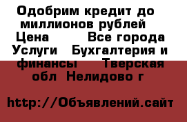 Одобрим кредит до 3 миллионов рублей. › Цена ­ 15 - Все города Услуги » Бухгалтерия и финансы   . Тверская обл.,Нелидово г.